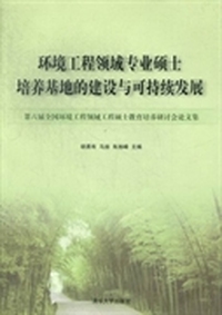 环境工程领域专业硕士培养基地的建设与可持续发展：第六届全国环境工程领域工程硕士教育培养研讨会论文集