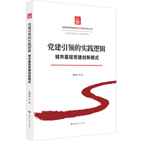 党建引领的实践逻辑:城市基层党建创新模式(党的创新理论体系化学理化研究文库)