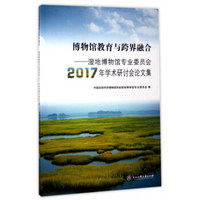 博物馆教育与跨界融合：湿地博物馆专业委员会2017年学术研讨会论文集