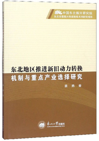 东北地区推进新旧动力转换机制与重点产业选择研究/中国东北振兴研究院东北全面振兴高端智库系列研究报告